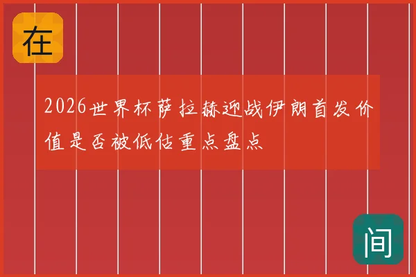 2026世界杯萨拉赫迎战伊朗首发价值是否被低估重点盘点