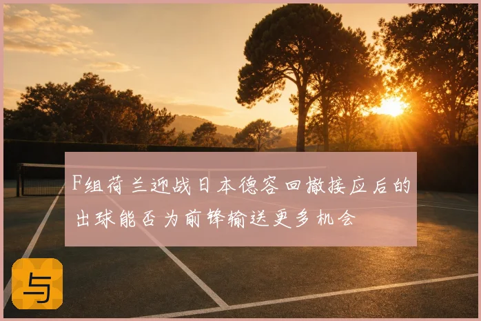 F组荷兰迎战日本德容回撤接应后的出球能否为前锋输送更多机会