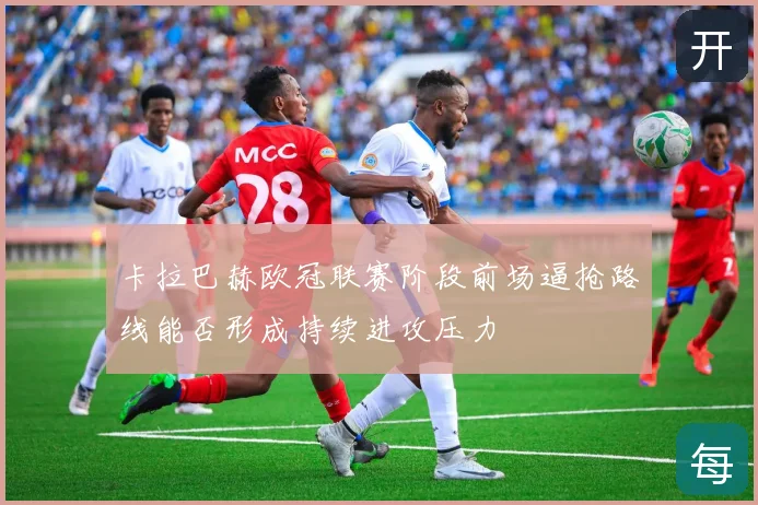 卡拉巴赫欧冠联赛阶段前场逼抢路线能否形成持续进攻压力