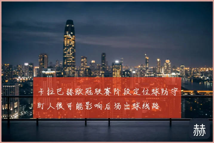 卡拉巴赫欧冠联赛阶段定位球防守盯人很可能影响后场出球线路