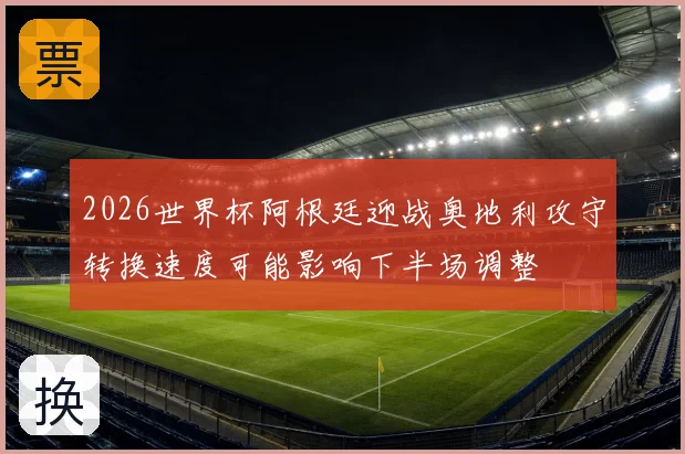 2026世界杯阿根廷迎战奥地利攻守转换速度可能影响下半场调整