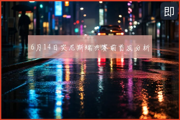 6月14日突尼斯瑞典赛前首发分析