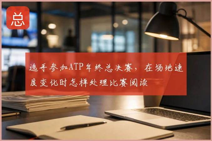 选手参加ATP年终总决赛,在场地速度变化时怎样处理比赛阅读