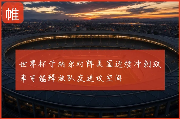 世界杯于纳尔对阵美国连续冲刺效率可能释放队友进攻空间