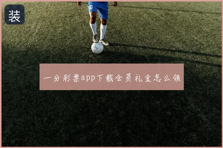 一分彩票app下载会员礼金怎么领