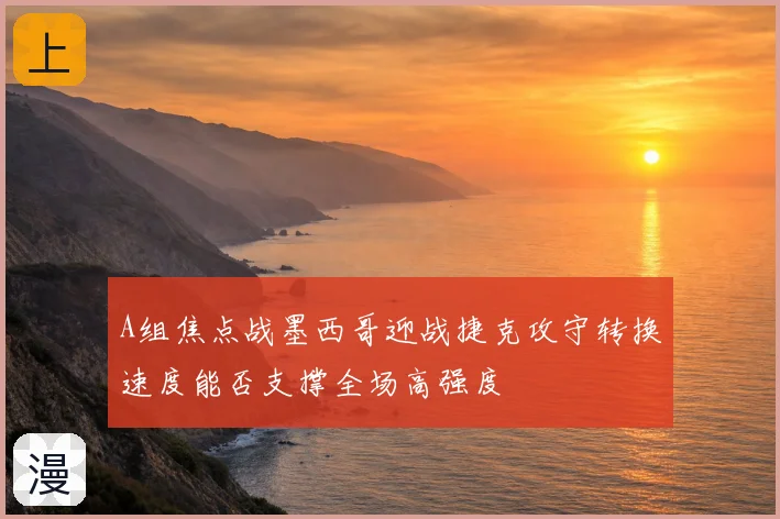A组焦点战墨西哥迎战捷克攻守转换速度能否支撑全场高强度