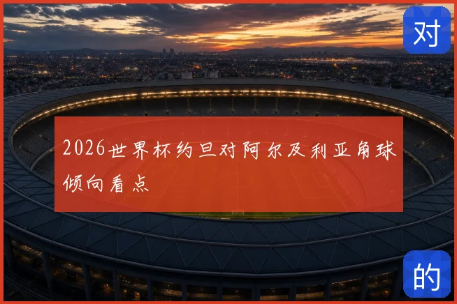 2026世界杯约旦对阿尔及利亚角球倾向看点