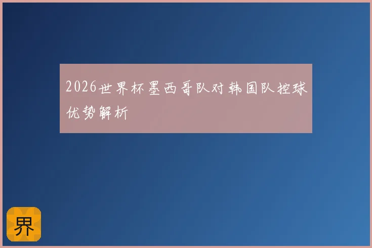 2026世界杯墨西哥队对韩国队控球优势解析