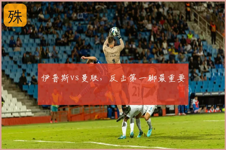 伊普斯vs曼联,反击第一脚最重要